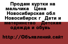 Продам куртки на мальчика › Цена ­ 900 - Новосибирская обл., Новосибирск г. Дети и материнство » Детская одежда и обувь   